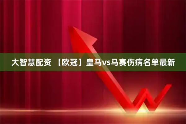 大智慧配资 【欧冠】皇马vs马赛伤病名单最新