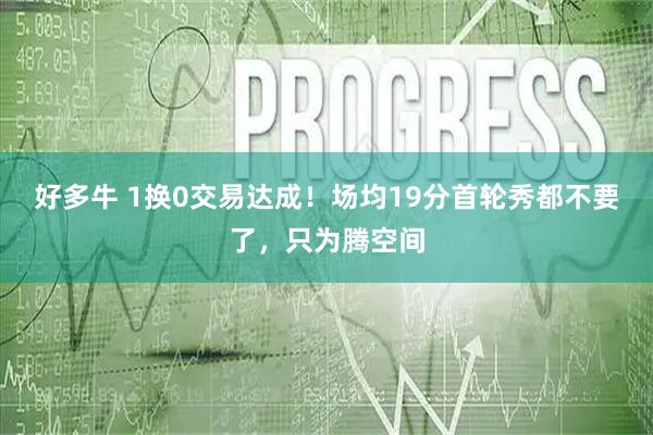 好多牛 1换0交易达成！场均19分首轮秀都不要了，只为腾空间