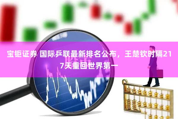 宝钜证券 国际乒联最新排名公布，王楚钦时隔217天重回世界第一