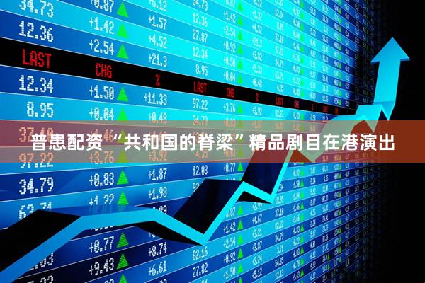 普患配资 “共和国的脊梁”精品剧目在港演出