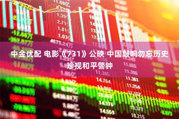 中金优配 电影《731》公映&#32;中国敲响勿忘历史珍视和平警钟