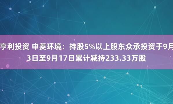 亨利投资 申菱环境：持股5%以上股东众承投资于9月3日至9月17日累计减持233.33万股