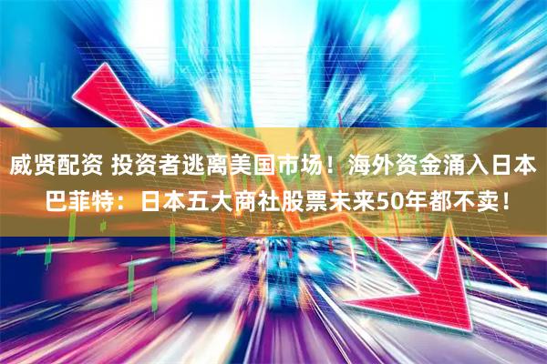 威贤配资 投资者逃离美国市场！海外资金涌入日本 巴菲特：日本五大商社股票未来50年都不卖！