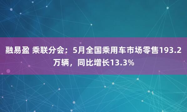 融易盈 乘联分会：5月全国乘用车市场零售193.2万辆，同比增长13.3%