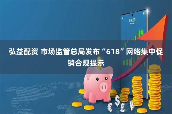 弘益配资 市场监管总局发布“618”网络集中促销合规提示