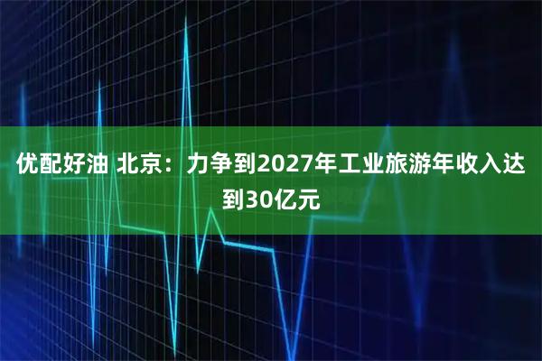 优配好油 北京：力争到2027年工业旅游年收入达到30亿元