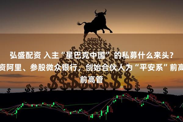 弘盛配资 入主“星巴克中国” 的私募什么来头？投资阿里、参股微众银行，创始合伙人为“平安系”前高管
