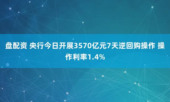 盘配资 央行今日开展3570亿元7天逆回购操作 操作利率1.4%
