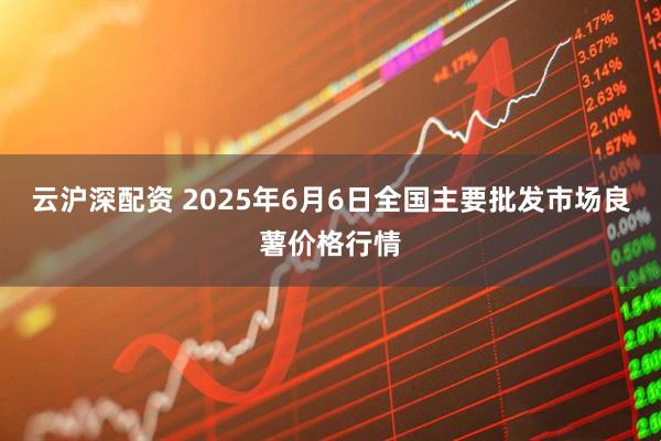 云沪深配资 2025年6月6日全国主要批发市场良薯价格行情