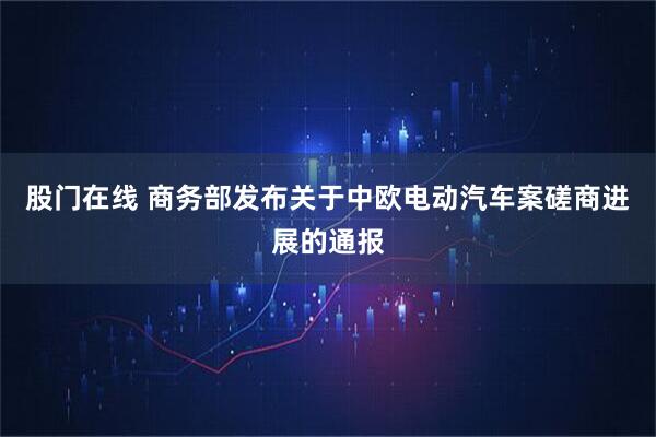 股门在线 商务部发布关于中欧电动汽车案磋商进展的通报