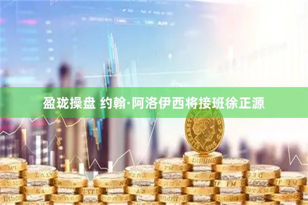 盈珑操盘 约翰·阿洛伊西将接班徐正源