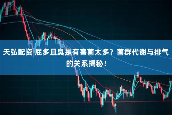天弘配资 屁多且臭是有害菌太多？菌群代谢与排气的关系揭秘！