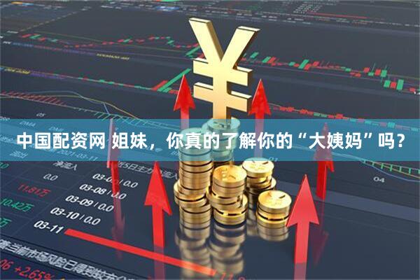 中国配资网 姐妹，你真的了解你的“大姨妈”吗？