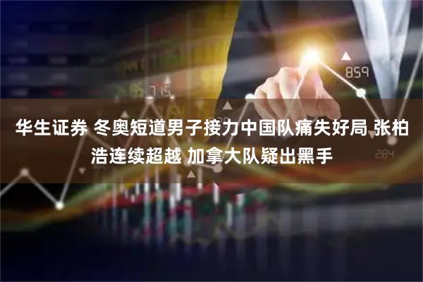 华生证券 冬奥短道男子接力中国队痛失好局 张柏浩连续超越 加拿大队疑出黑手