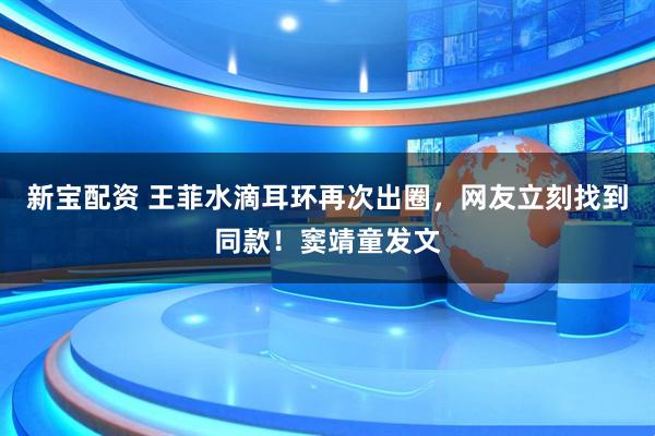 新宝配资 王菲水滴耳环再次出圈，网友立刻找到同款！窦靖童发文