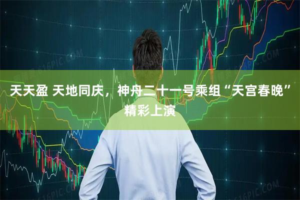 天天盈 天地同庆，神舟二十一号乘组“天宫春晚”精彩上演