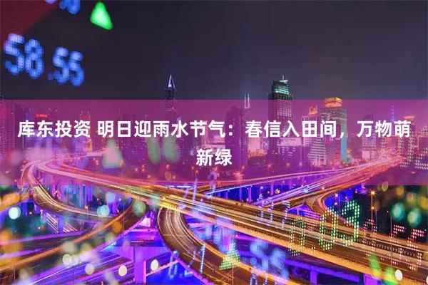 库东投资 明日迎雨水节气：春信入田间，万物萌新绿
