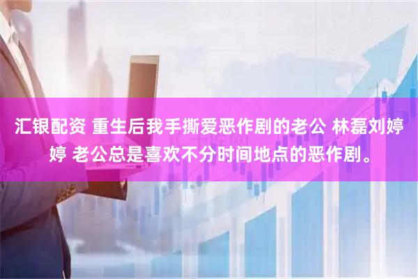 汇银配资 重生后我手撕爱恶作剧的老公 林磊刘婷婷 老公总是喜欢不分时间地点的恶作剧。