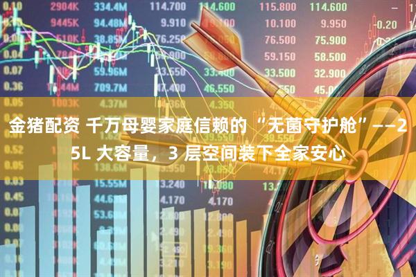 金猪配资 千万母婴家庭信赖的 “无菌守护舱”——25L 大容量，3 层空间装下全家安心