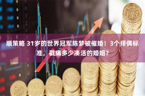 顺策略 31岁的世界冠军陈梦被催婚！3个择偶标准，戳痛多少凑活的婚姻？