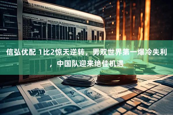 信弘优配 1比2惊天逆转，男双世界第一爆冷失利，中国队迎来绝佳机遇