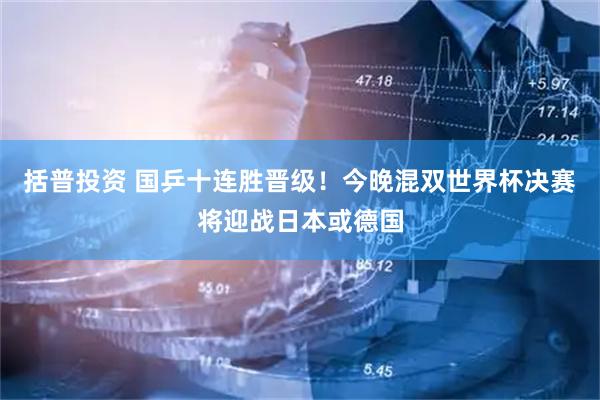 括普投资 国乒十连胜晋级！今晚混双世界杯决赛将迎战日本或德国