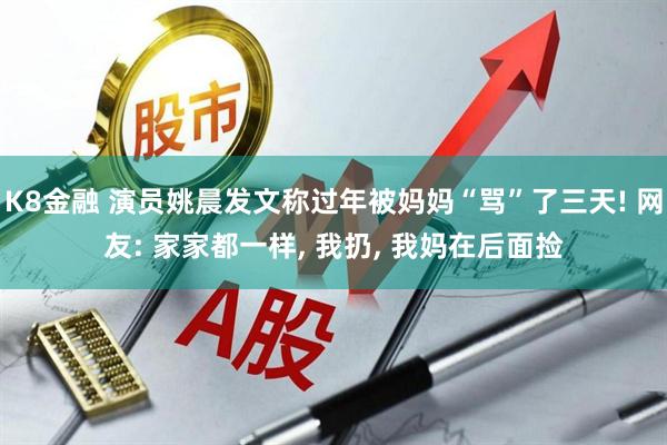 K8金融 演员姚晨发文称过年被妈妈“骂”了三天! 网友: 家家都一样, 我扔, 我妈在后面捡