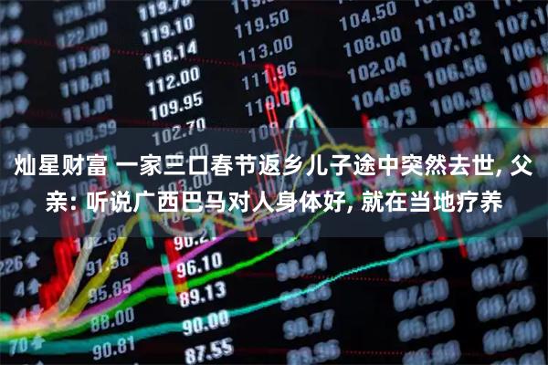 灿星财富 一家三口春节返乡儿子途中突然去世, 父亲: 听说广西巴马对人身体好, 就在当地疗养