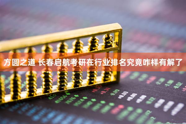 方圆之道 长春启航考研在行业排名究竟咋样有解了