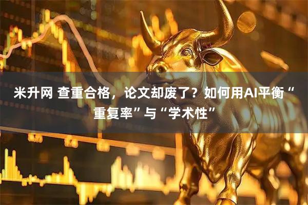 米升网 查重合格，论文却废了？如何用AI平衡“重复率”与“学术性”