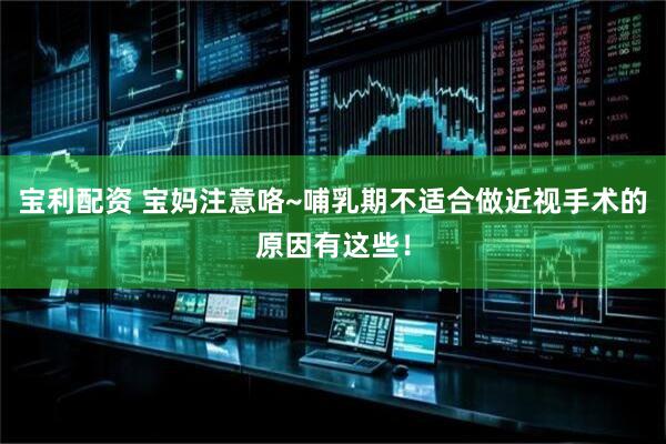 宝利配资 宝妈注意咯~哺乳期不适合做近视手术的原因有这些！