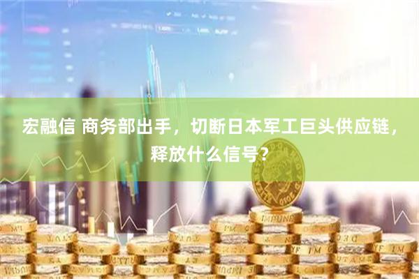 宏融信 商务部出手，切断日本军工巨头供应链，释放什么信号？