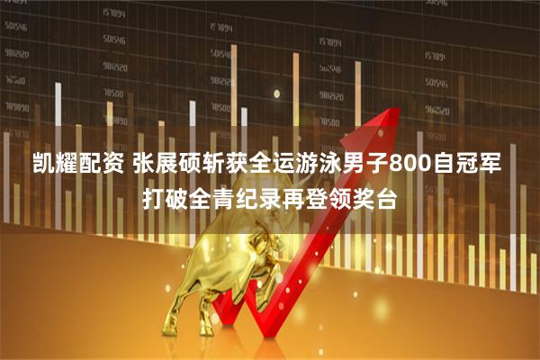 凯耀配资 张展硕斩获全运游泳男子800自冠军 打破全青纪录再登领奖台