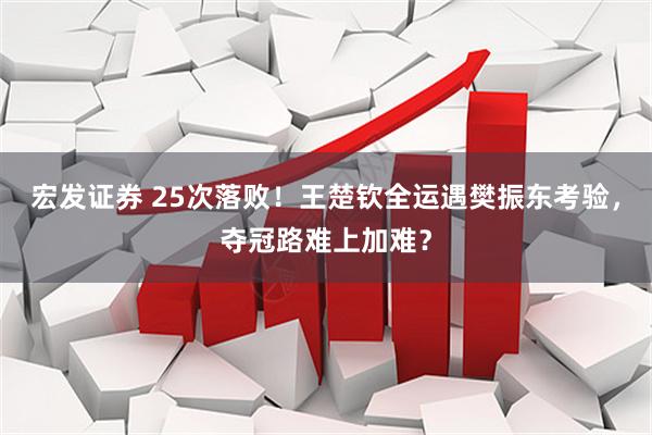 宏发证券 25次落败！王楚钦全运遇樊振东考验，夺冠路难上加难？