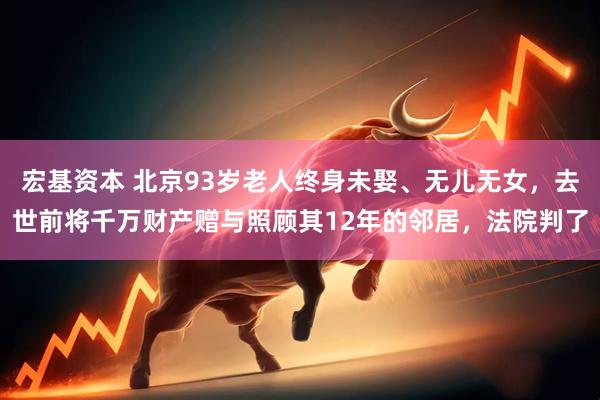 宏基资本 北京93岁老人终身未娶、无儿无女，去世前将千万财产赠与照顾其12年的邻居，法院判了