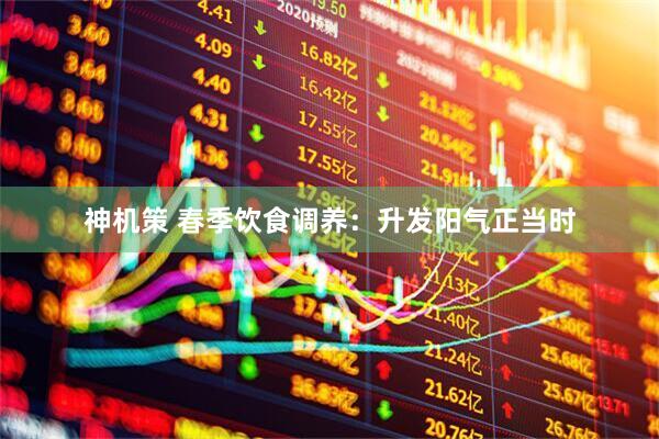 神机策 春季饮食调养：升发阳气正当时