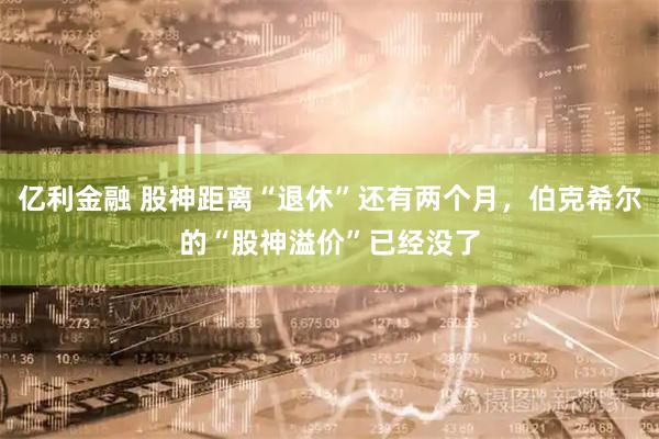 亿利金融 股神距离“退休”还有两个月，伯克希尔的“股神溢价”已经没了