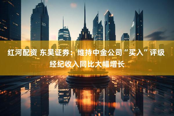 红河配资 东吴证券：维持中金公司“买入”评级 经纪收入同比大幅增长