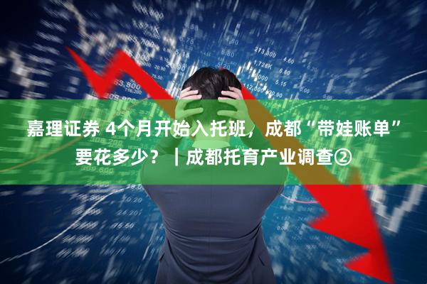 嘉理证券 4个月开始入托班，成都“带娃账单”要花多少？｜成都托育产业调查②