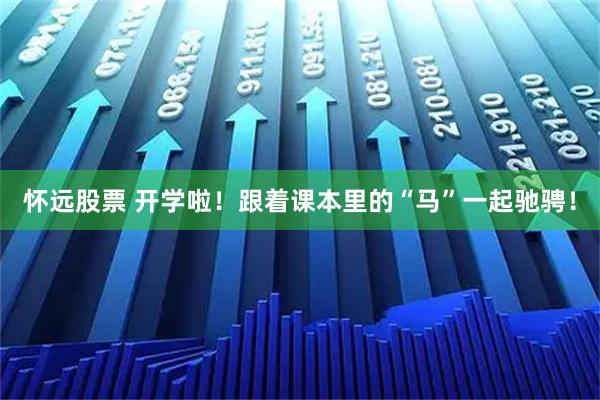 怀远股票 开学啦！跟着课本里的“马”一起驰骋！