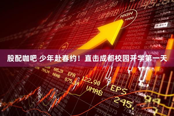 股配咖吧 少年赴春约！直击成都校园开学第一天