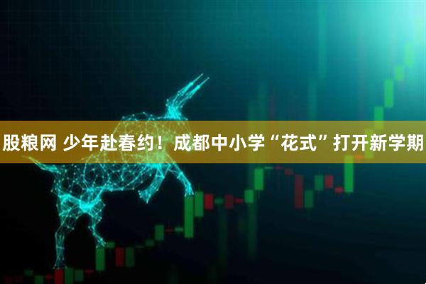 股粮网 少年赴春约！成都中小学“花式”打开新学期