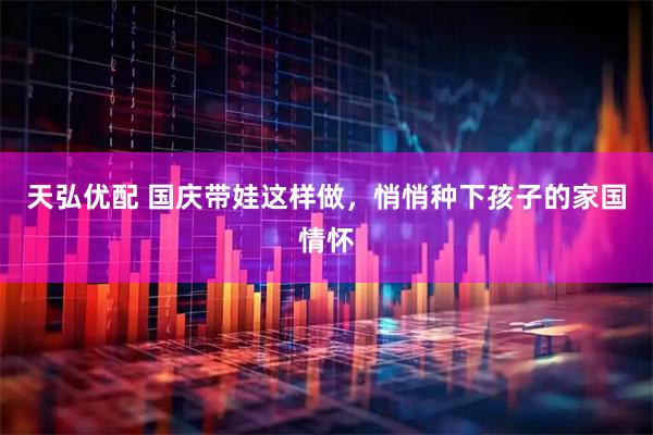 天弘优配 国庆带娃这样做，悄悄种下孩子的家国情怀