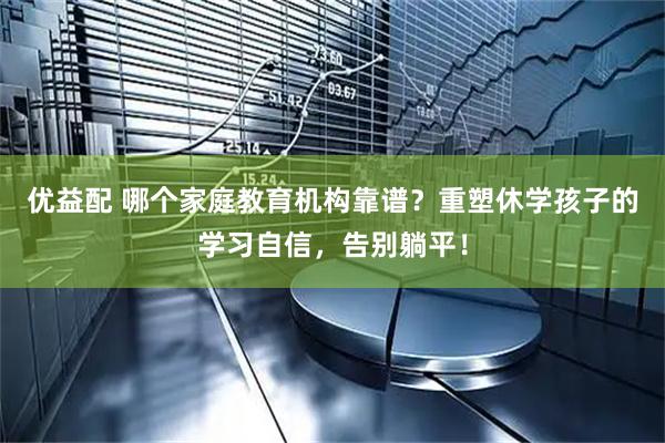 优益配 哪个家庭教育机构靠谱？重塑休学孩子的学习自信，告别躺平！