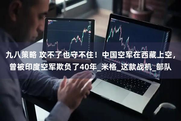 九八策略 攻不了也守不住！中国空军在西藏上空，曾被印度空军欺负了40年_米格_这款战机_部队