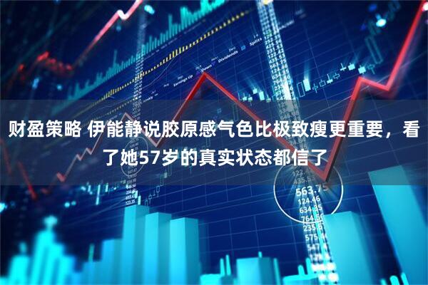 财盈策略 伊能静说胶原感气色比极致瘦更重要，看了她57岁的真实状态都信了
