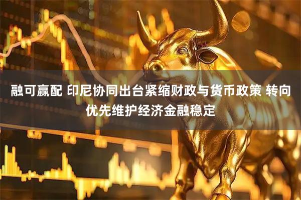 融可赢配 印尼协同出台紧缩财政与货币政策 转向优先维护经济金融稳定