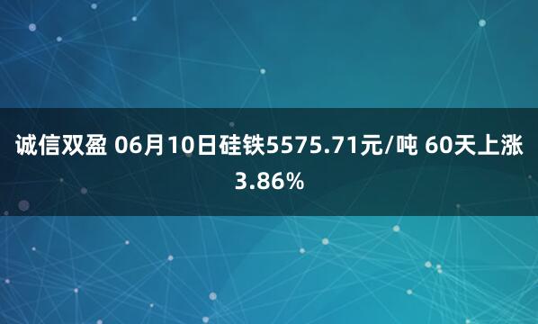 诚信双盈 06月10日硅铁5575.71元/吨 60天上涨3.86%