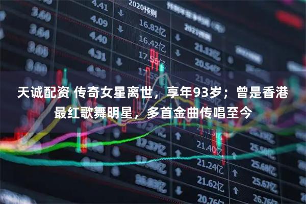 天诚配资 传奇女星离世，享年93岁；曾是香港最红歌舞明星，多首金曲传唱至今