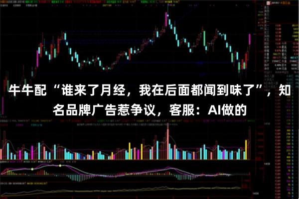 牛牛配 “谁来了月经，我在后面都闻到味了”，知名品牌广告惹争议，客服：AI做的